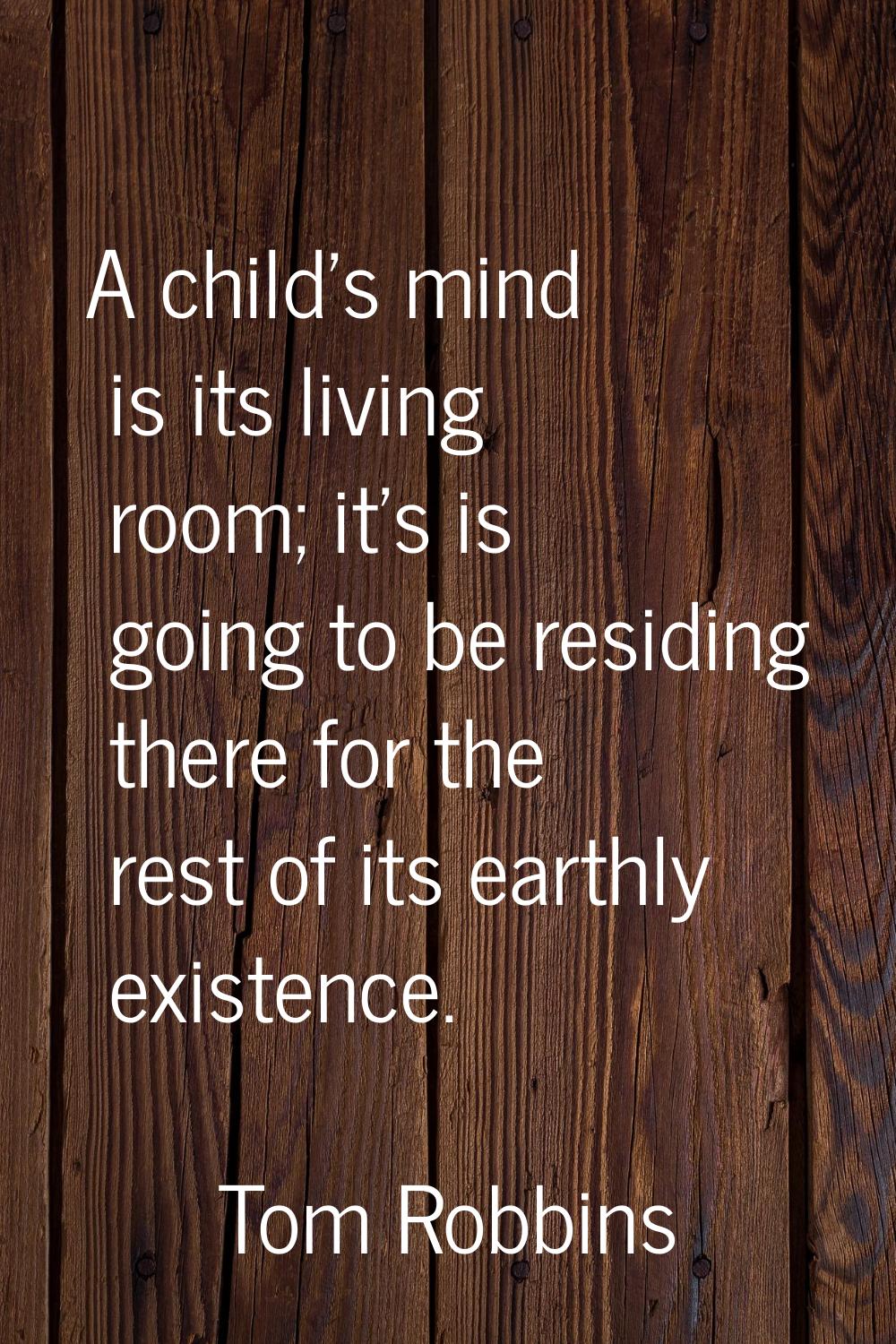 A child's mind is its living room; it's is going to be residing there for the rest of its earthly e