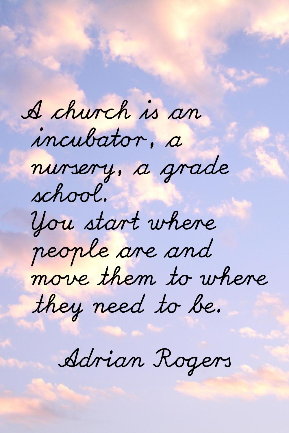 A church is an incubator, a nursery, a grade school. You start where people are and move them to wh