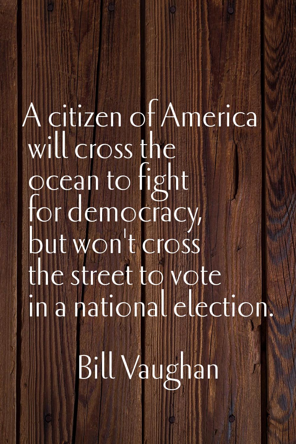 A citizen of America will cross the ocean to fight for democracy, but won't cross the street to vot
