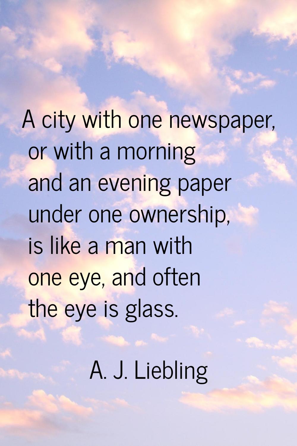 A city with one newspaper, or with a morning and an evening paper under one ownership, is like a ma