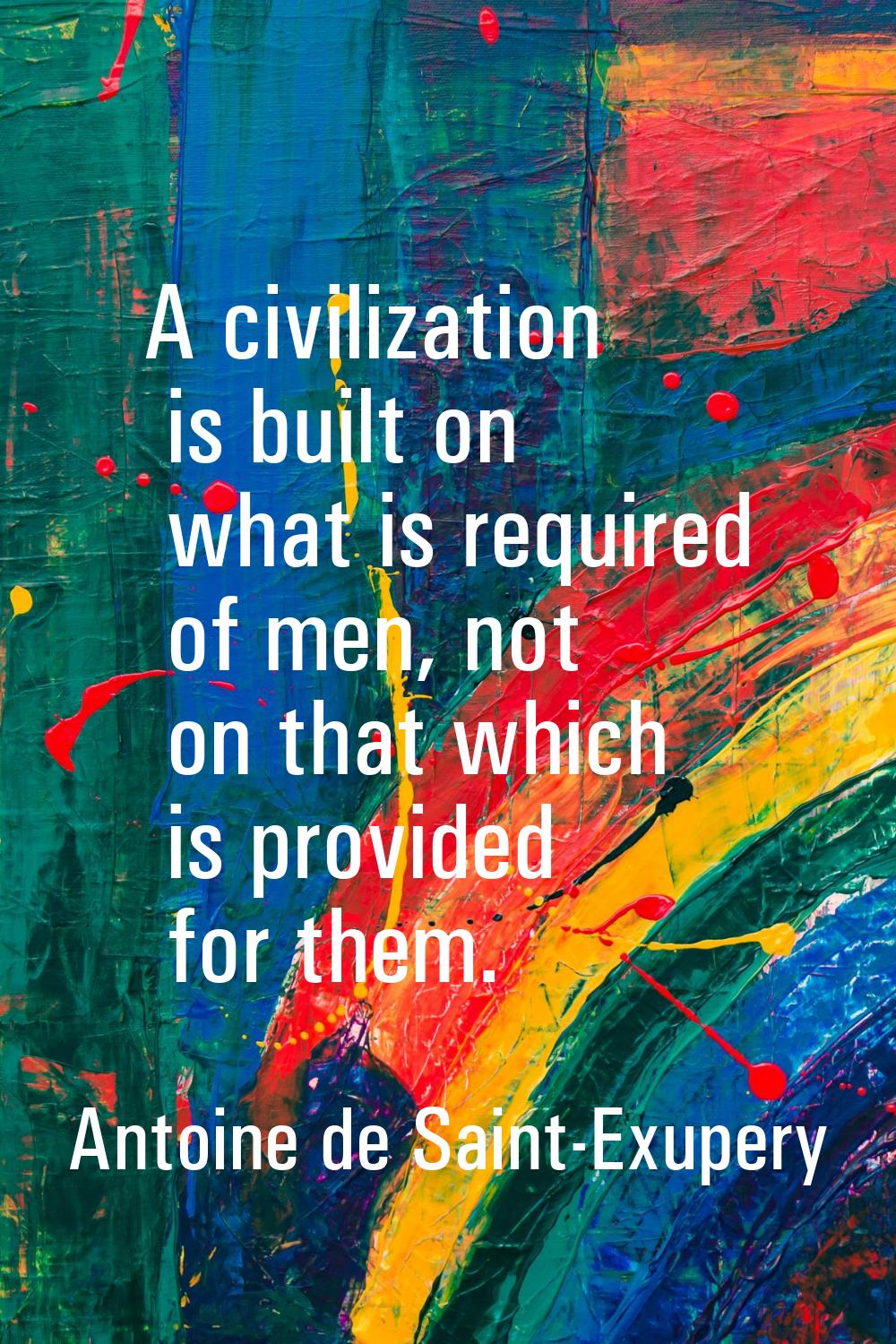 A civilization is built on what is required of men, not on that which is provided for them.
