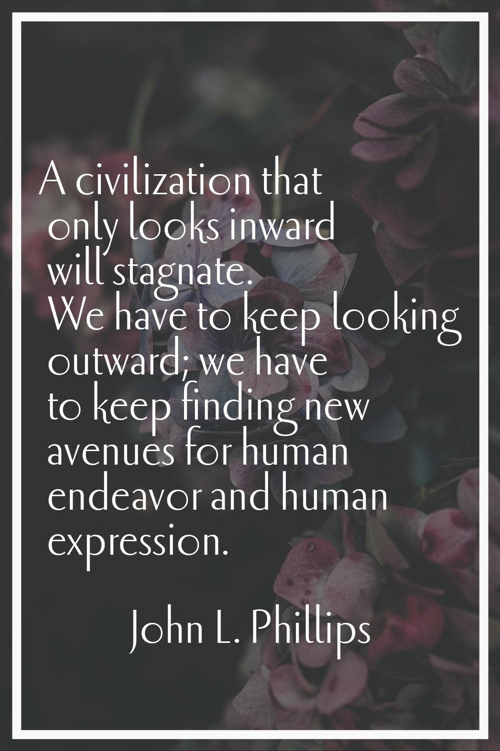 A civilization that only looks inward will stagnate. We have to keep looking outward; we have to ke