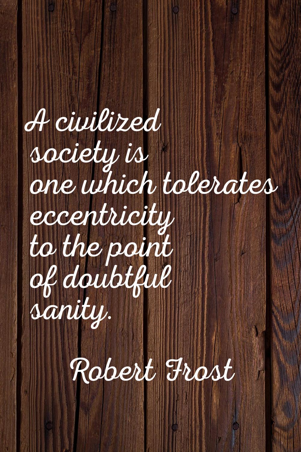 A civilized society is one which tolerates eccentricity to the point of doubtful sanity.