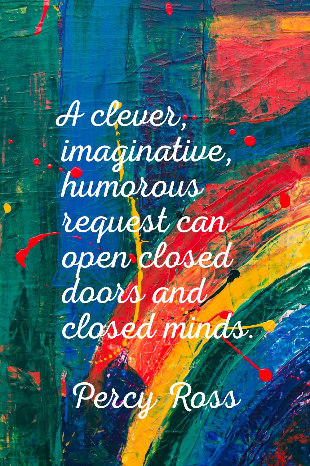 A clever, imaginative, humorous request can open closed doors and closed minds.