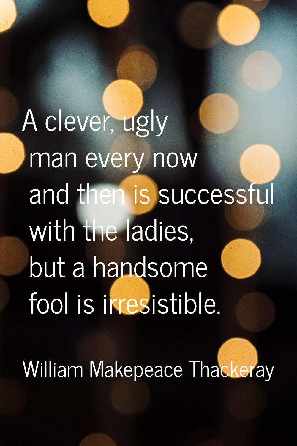 A clever, ugly man every now and then is successful with the ladies, but a handsome fool is irresis
