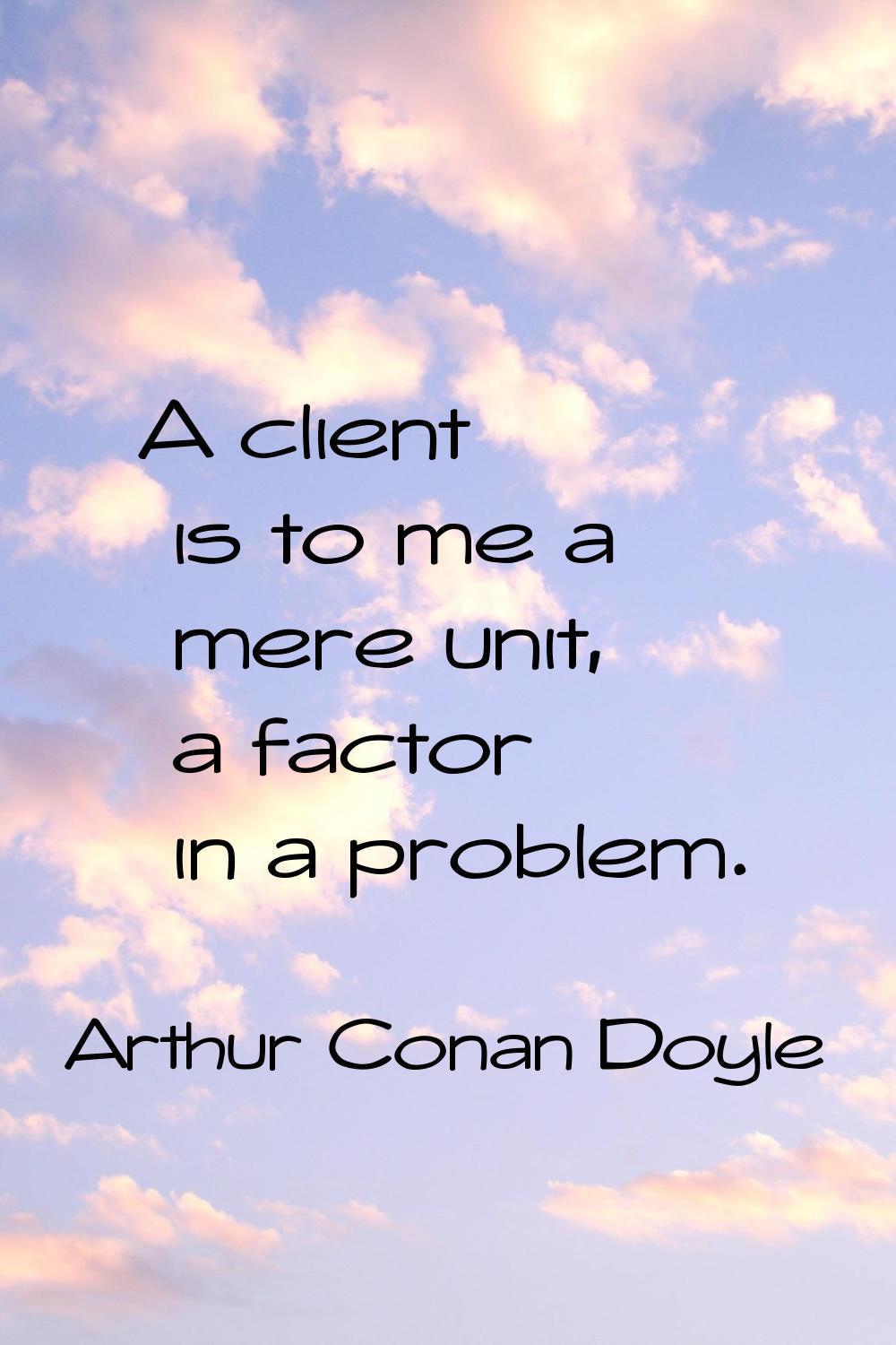 A client is to me a mere unit, a factor in a problem.