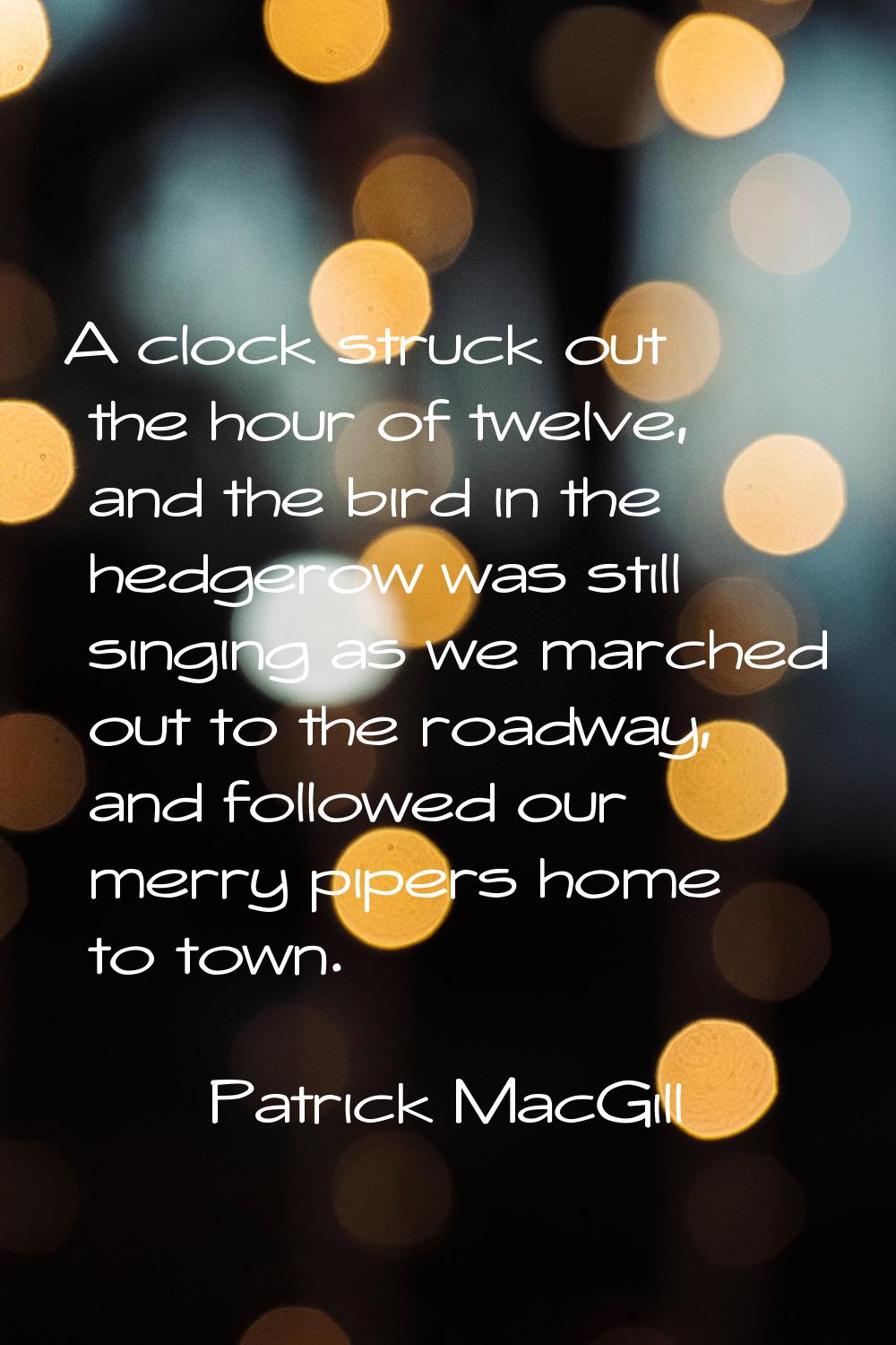 A clock struck out the hour of twelve, and the bird in the hedgerow was still singing as we marched