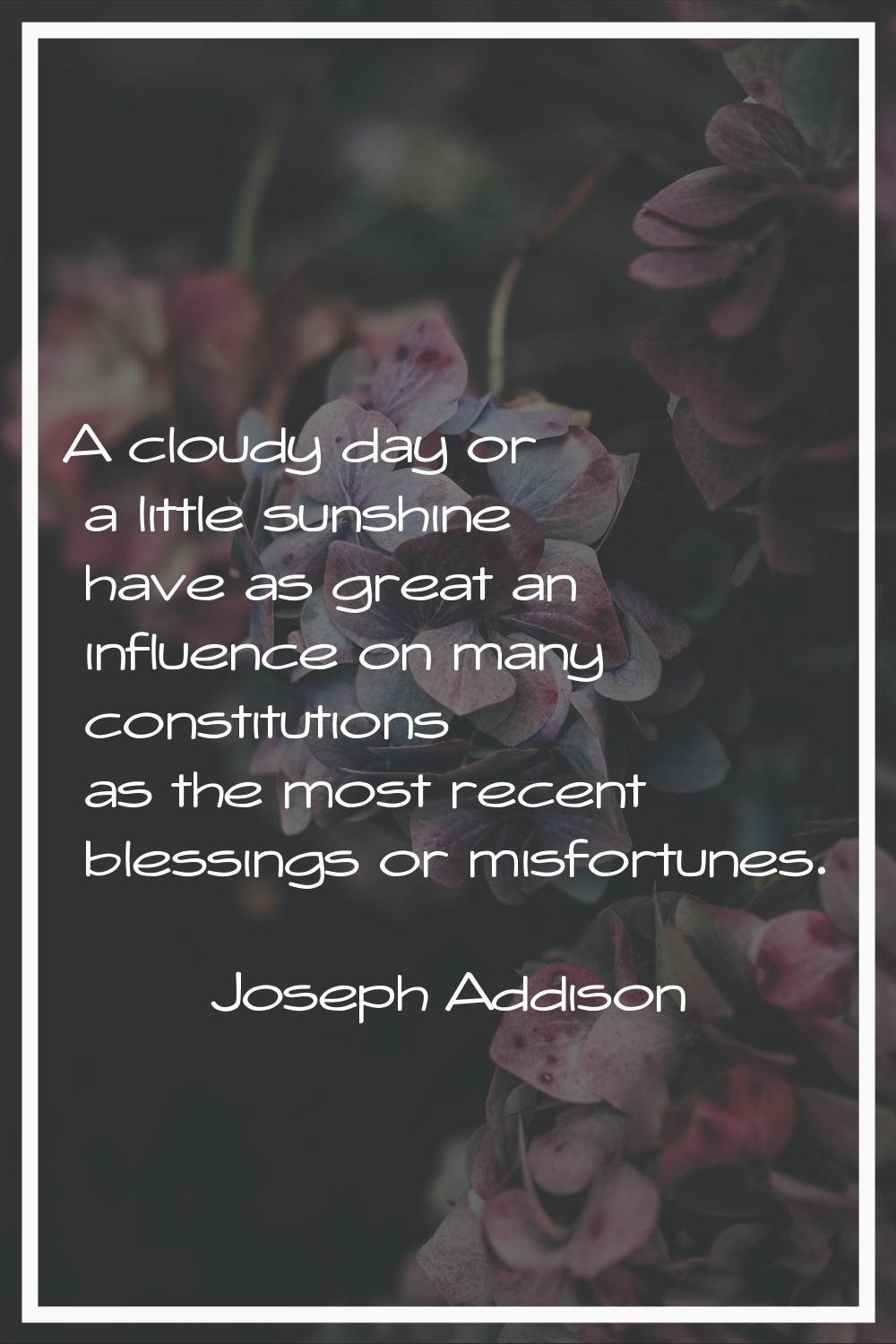 A cloudy day or a little sunshine have as great an influence on many constitutions as the most rece