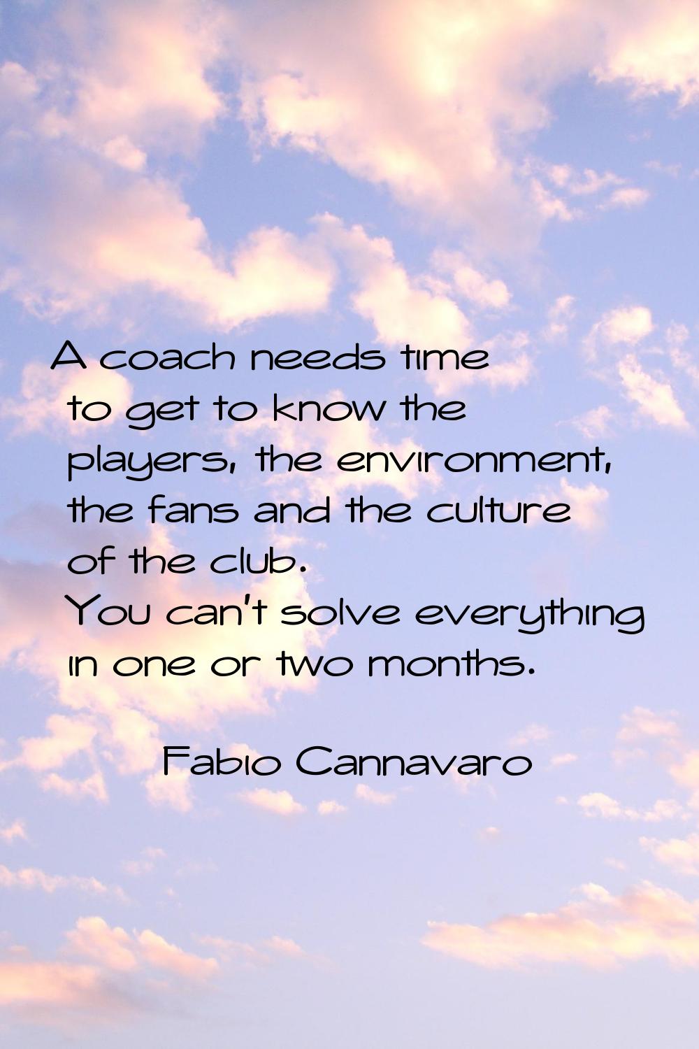 A coach needs time to get to know the players, the environment, the fans and the culture of the clu