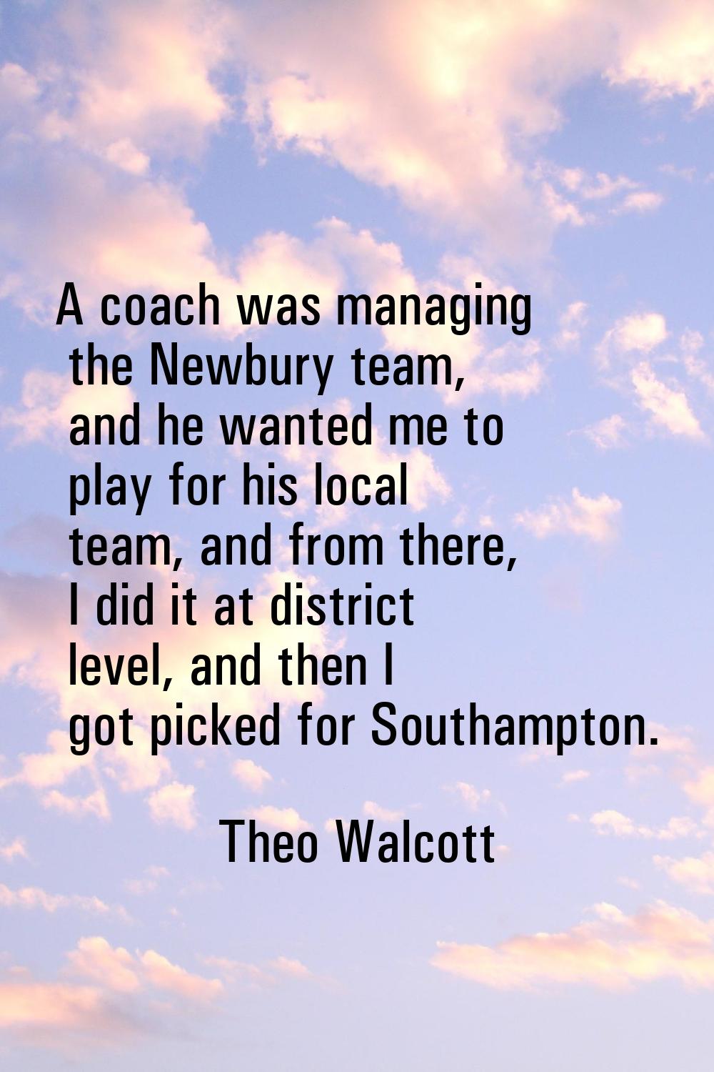 A coach was managing the Newbury team, and he wanted me to play for his local team, and from there,
