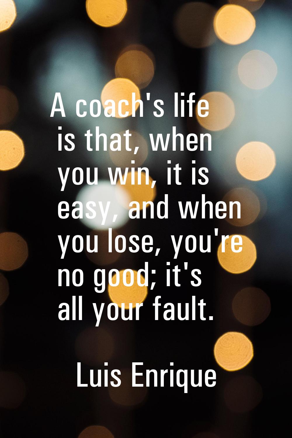 A coach's life is that, when you win, it is easy, and when you lose, you're no good; it's all your 