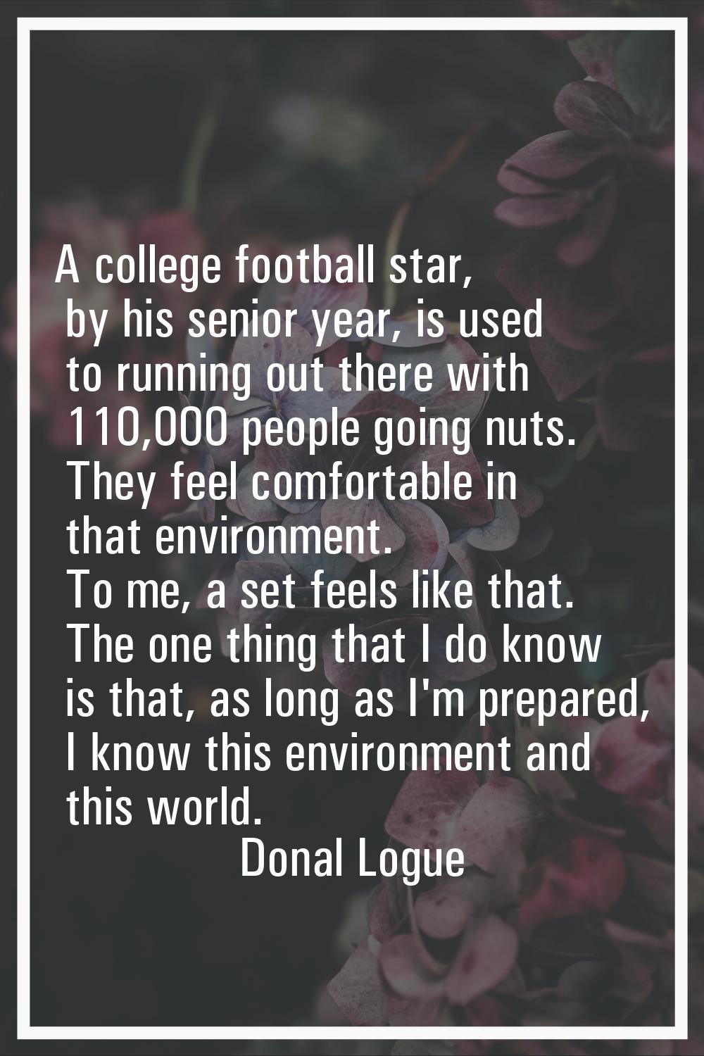 A college football star, by his senior year, is used to running out there with 110,000 people going