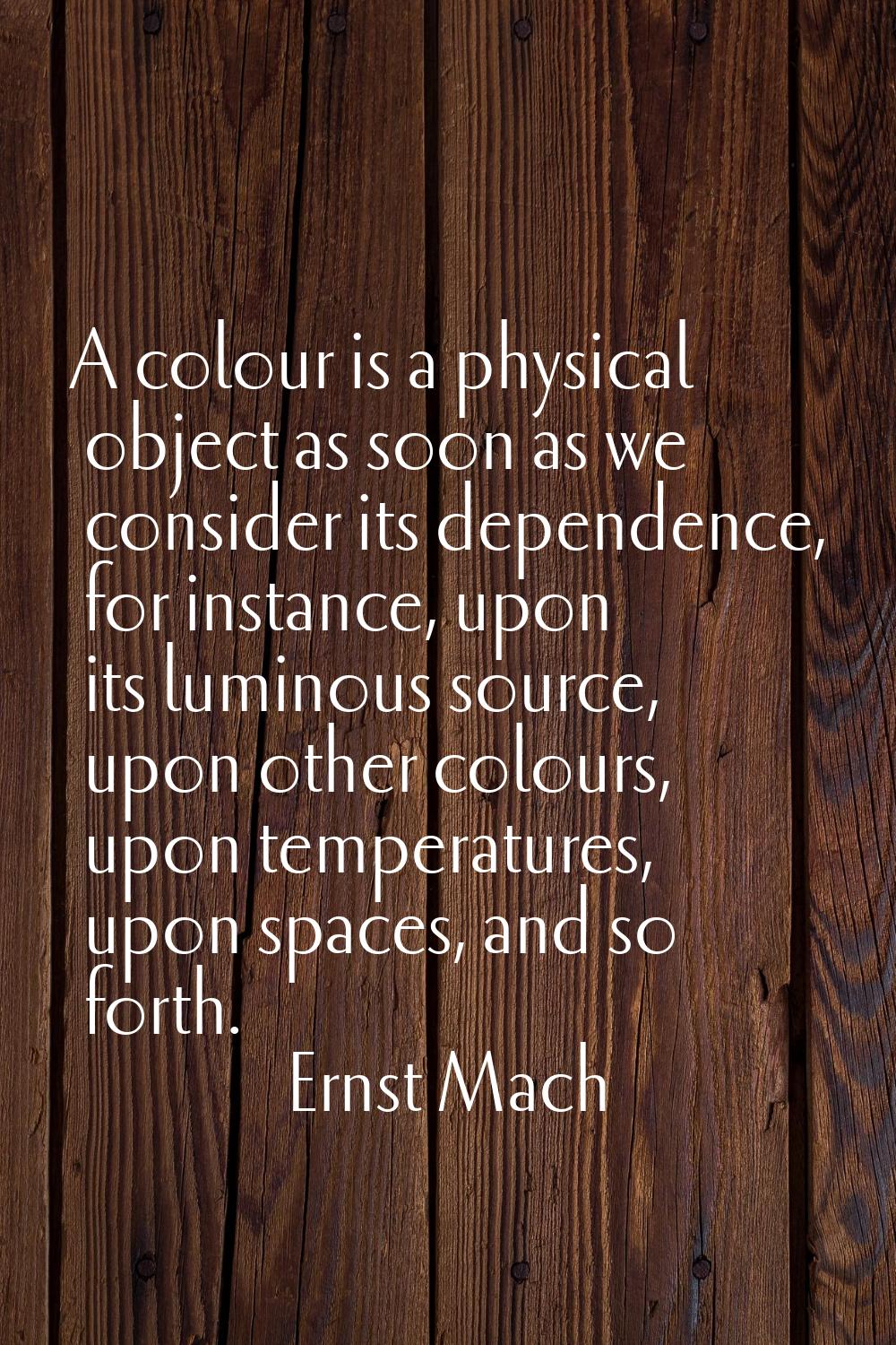 A colour is a physical object as soon as we consider its dependence, for instance, upon its luminou