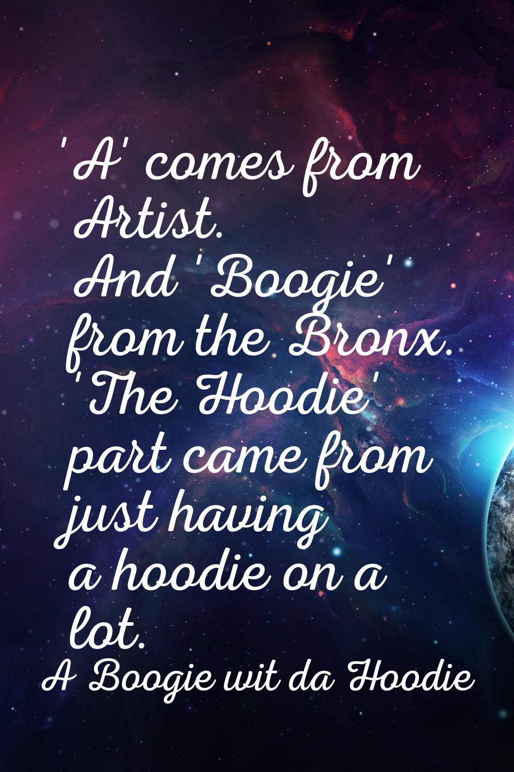 'A' comes from Artist. And 'Boogie' from the Bronx. 'The Hoodie' part came from just having a hoodi
