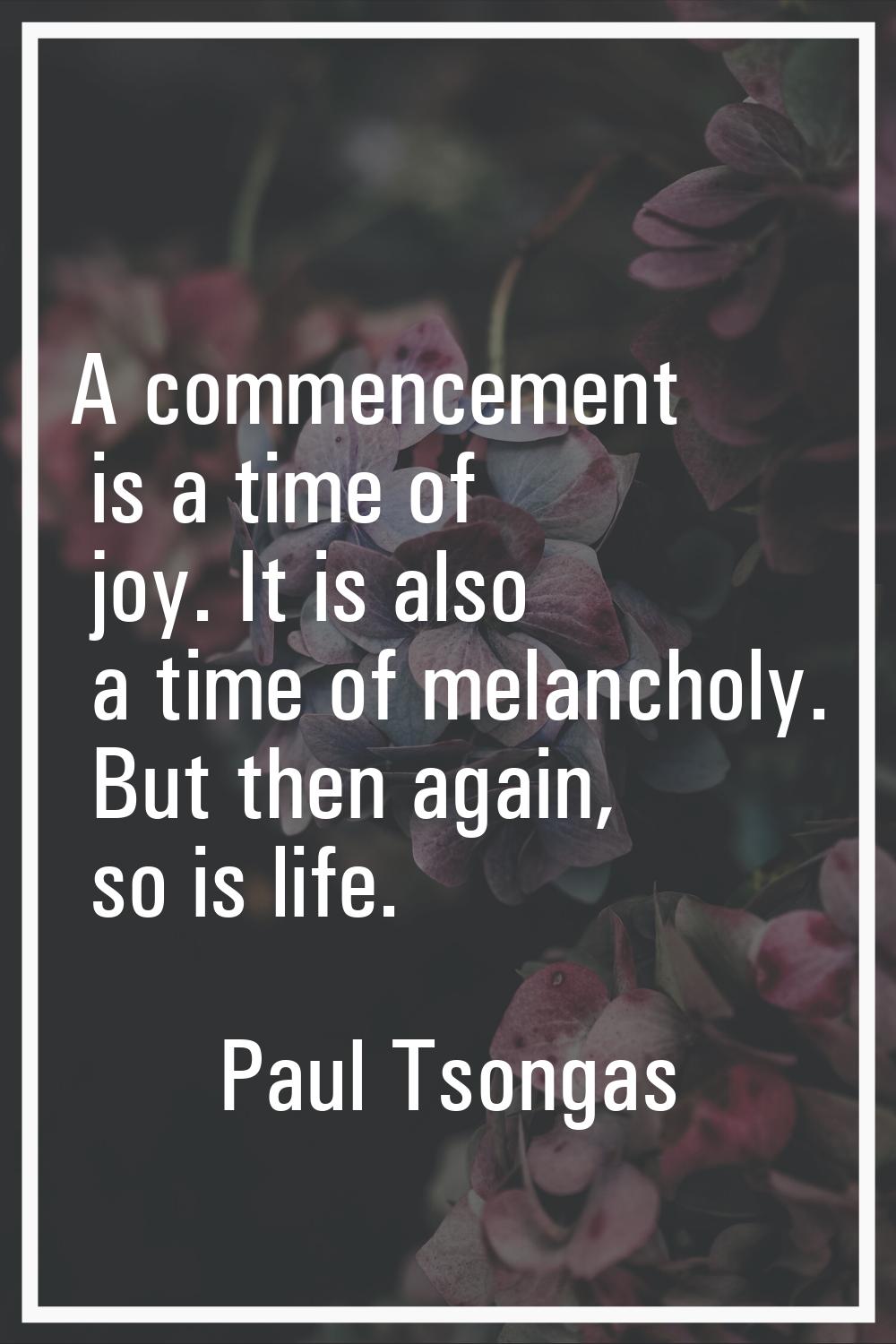 A commencement is a time of joy. It is also a time of melancholy. But then again, so is life.