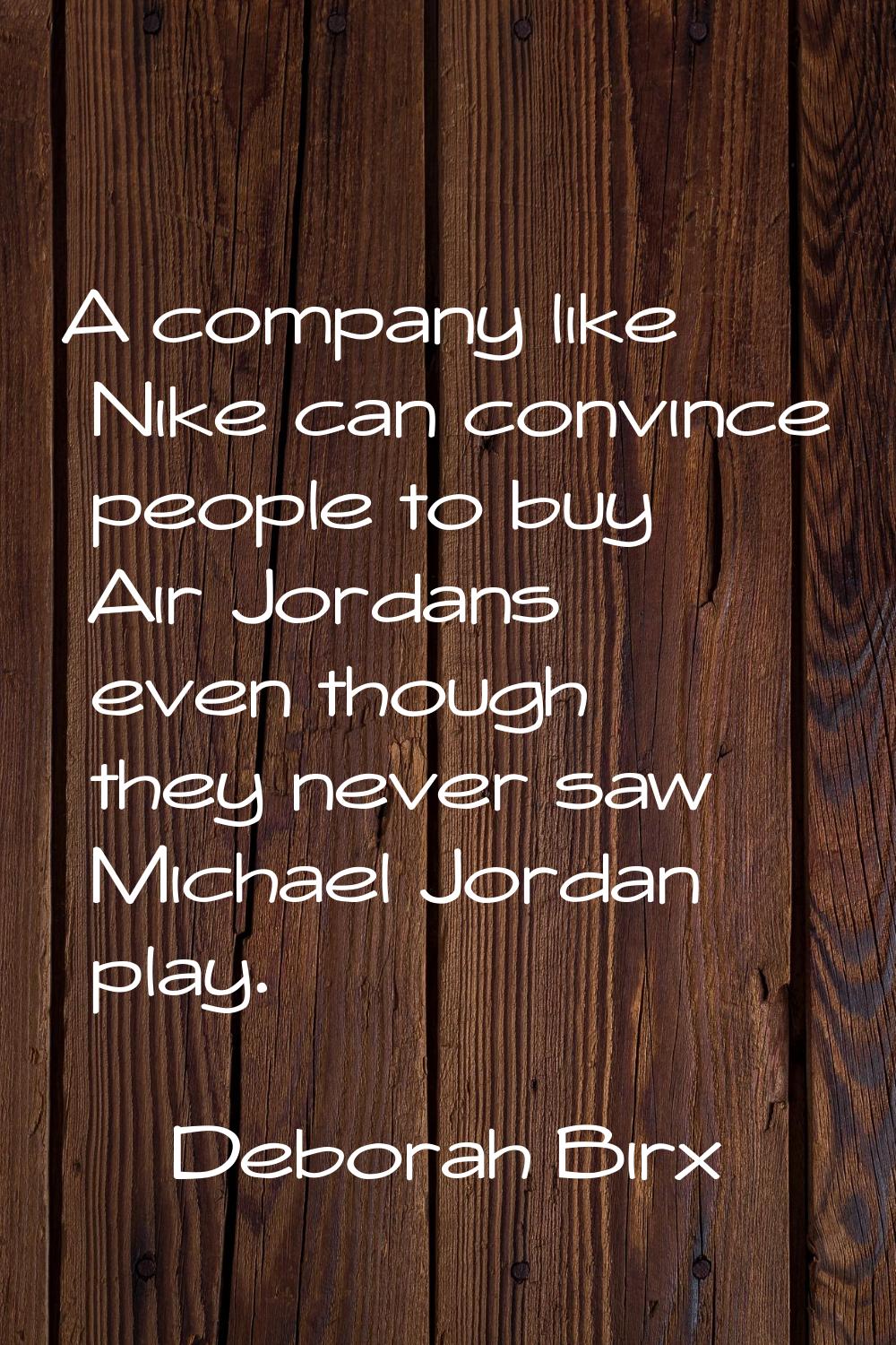 A company like Nike can convince people to buy Air Jordans even though they never saw Michael Jorda