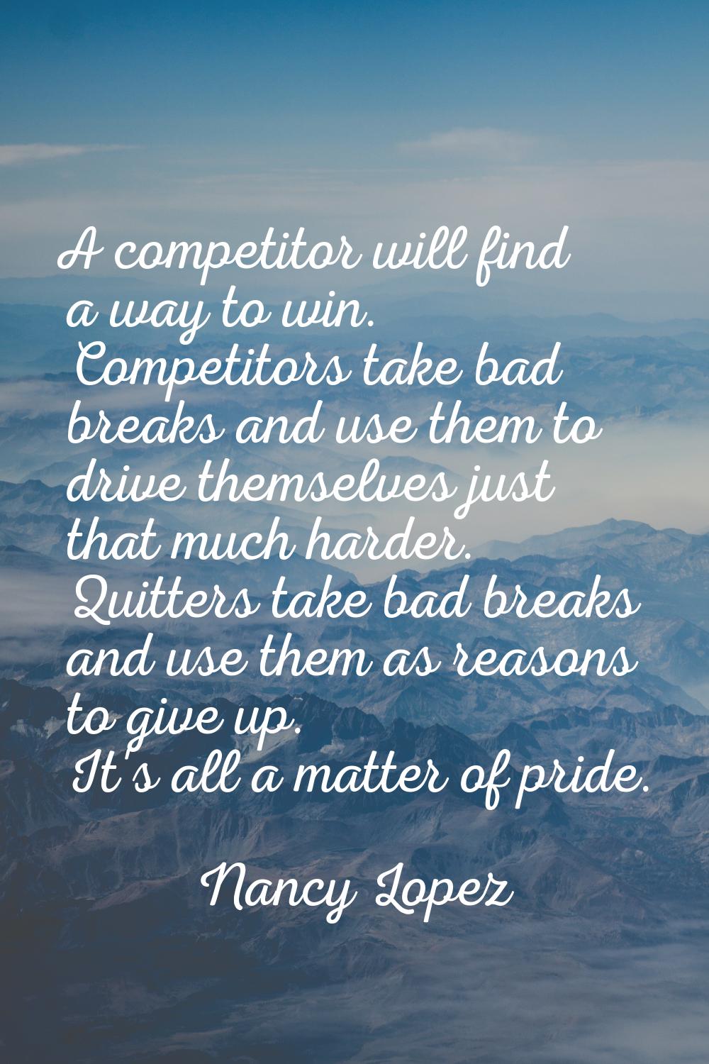 A competitor will find a way to win. Competitors take bad breaks and use them to drive themselves j