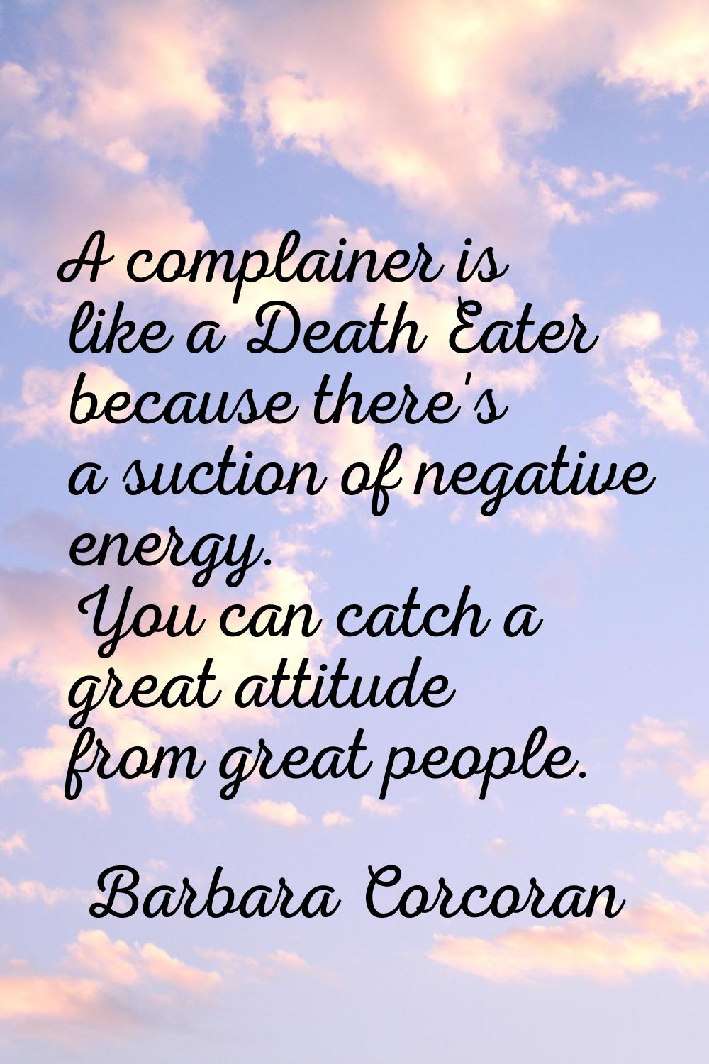 A complainer is like a Death Eater because there's a suction of negative energy. You can catch a gr