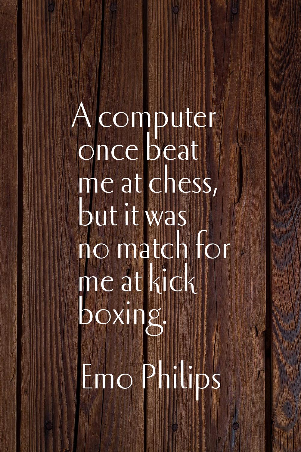 A computer once beat me at chess, but it was no match for me at kick boxing.