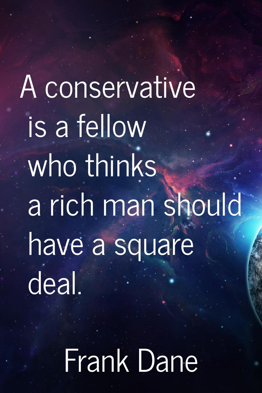 A conservative is a fellow who thinks a rich man should have a square deal.
