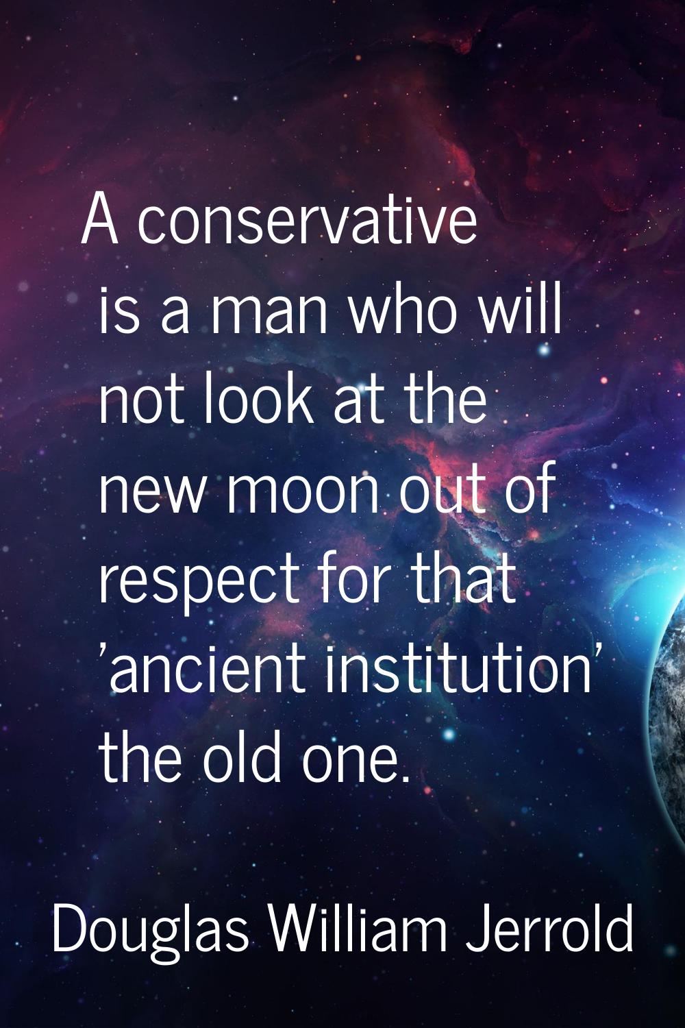 A conservative is a man who will not look at the new moon out of respect for that 'ancient institut