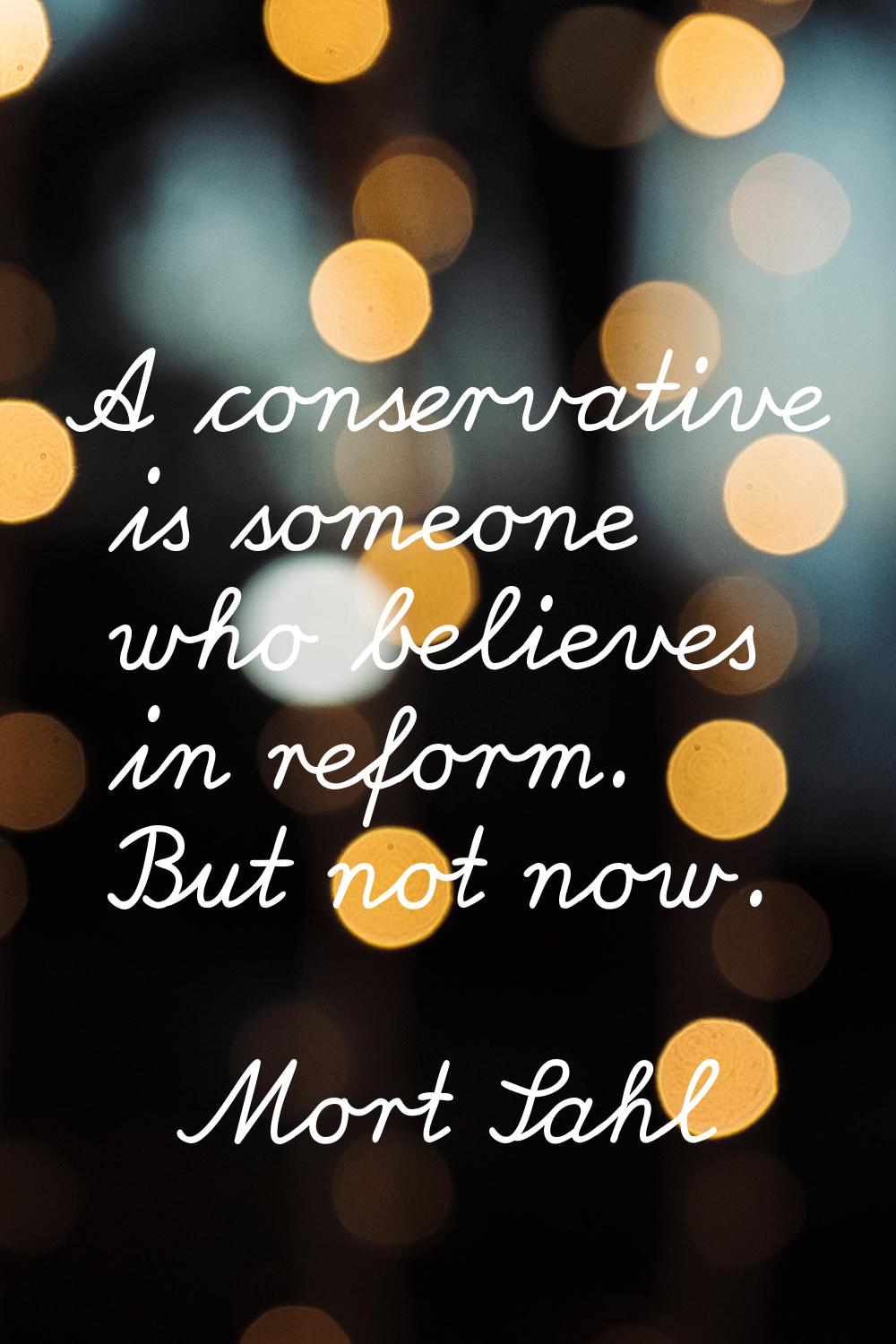 A conservative is someone who believes in reform. But not now.