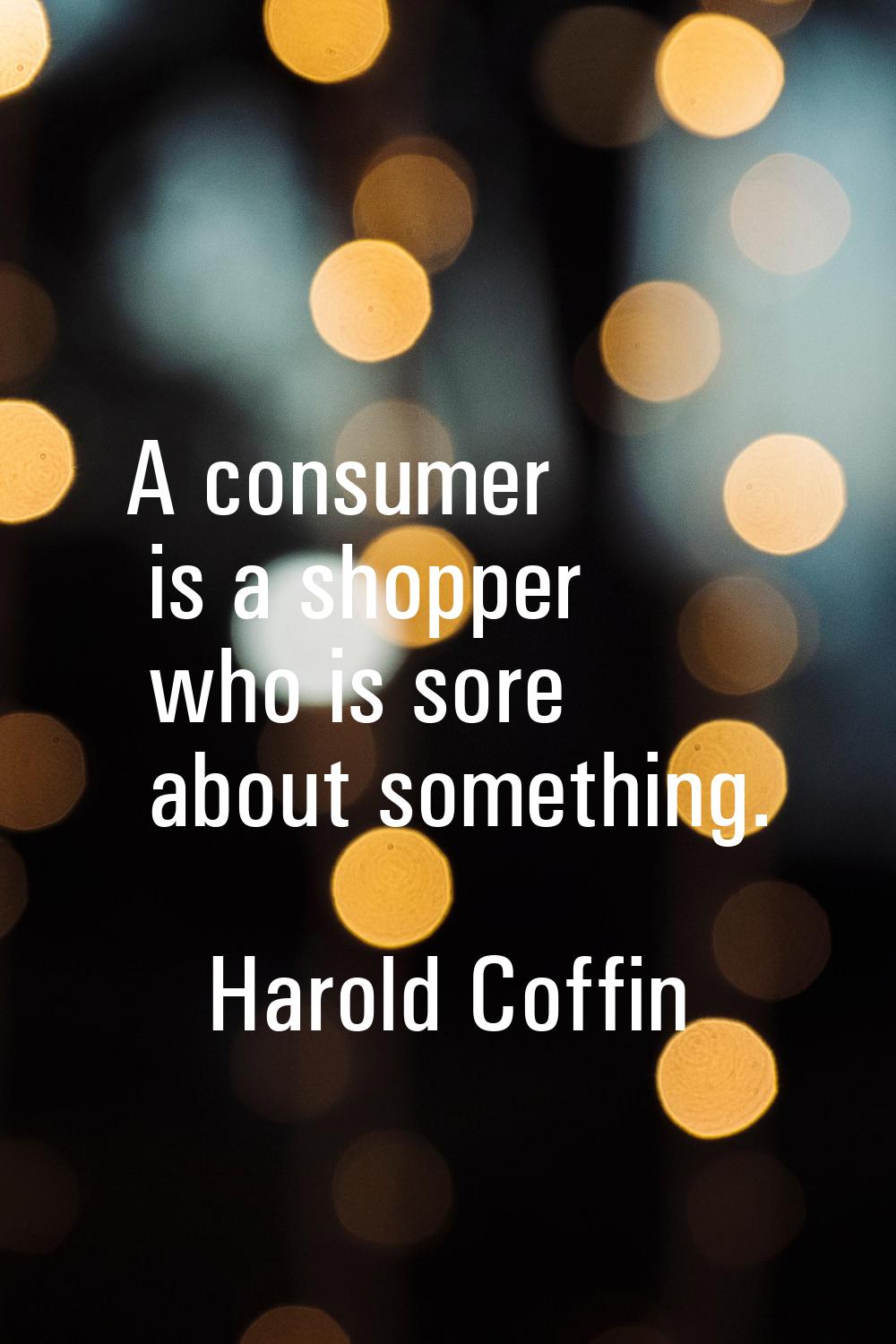 A consumer is a shopper who is sore about something.