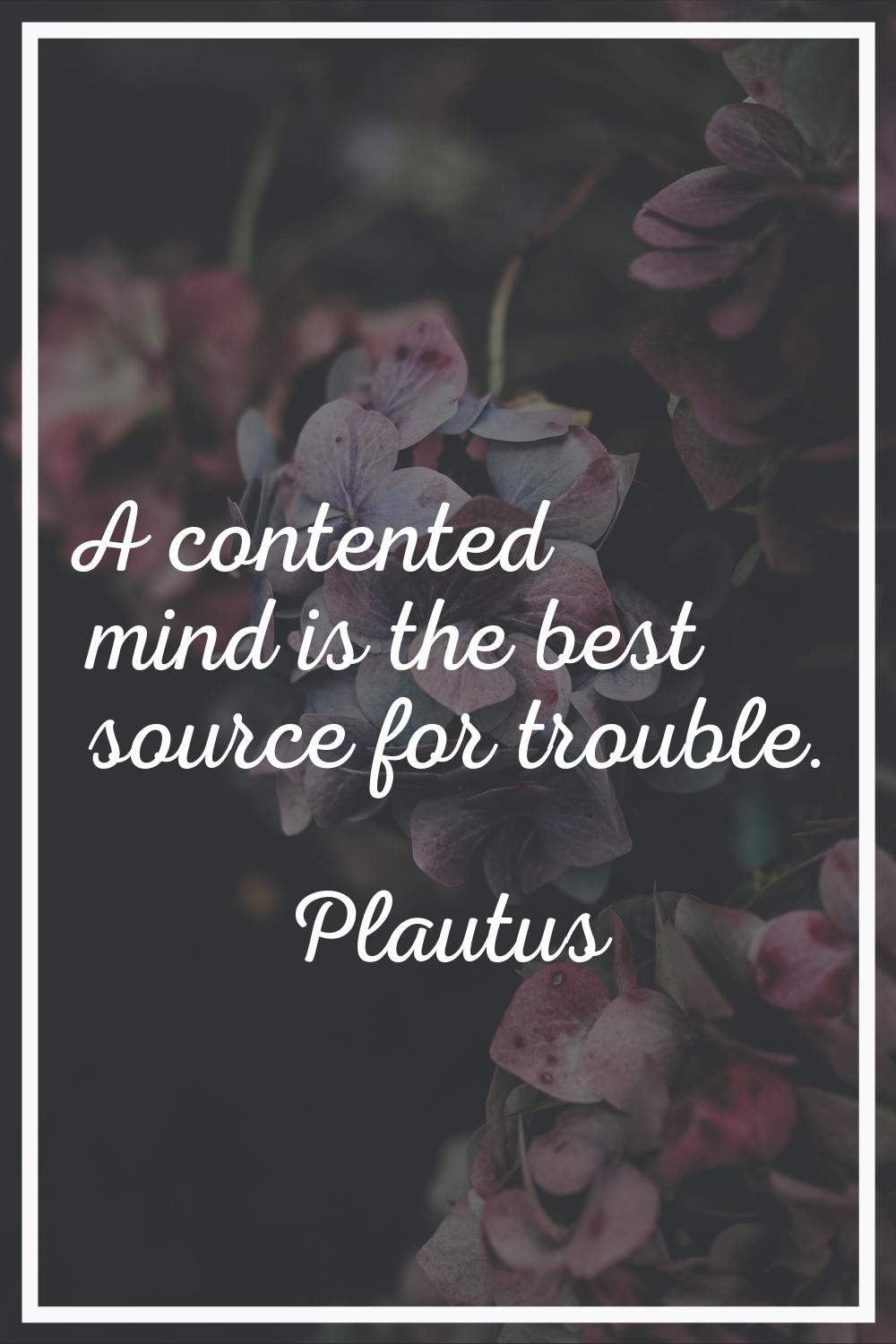 A contented mind is the best source for trouble.