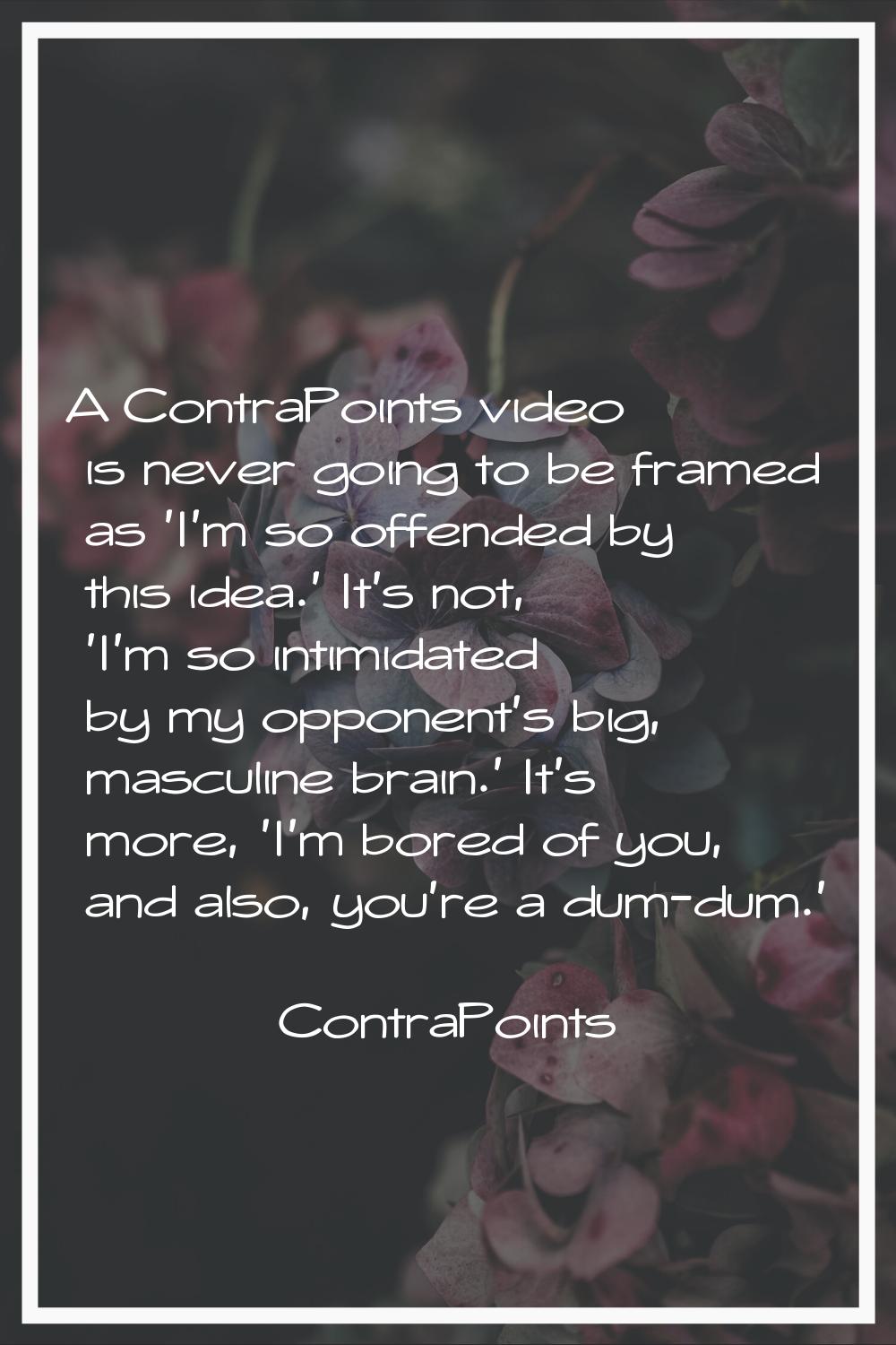 A ContraPoints video is never going to be framed as 'I'm so offended by this idea.' It's not, 'I'm 