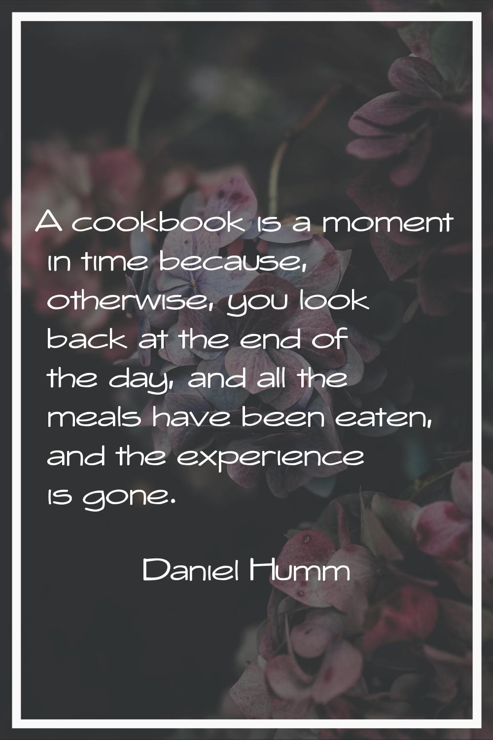 A cookbook is a moment in time because, otherwise, you look back at the end of the day, and all the