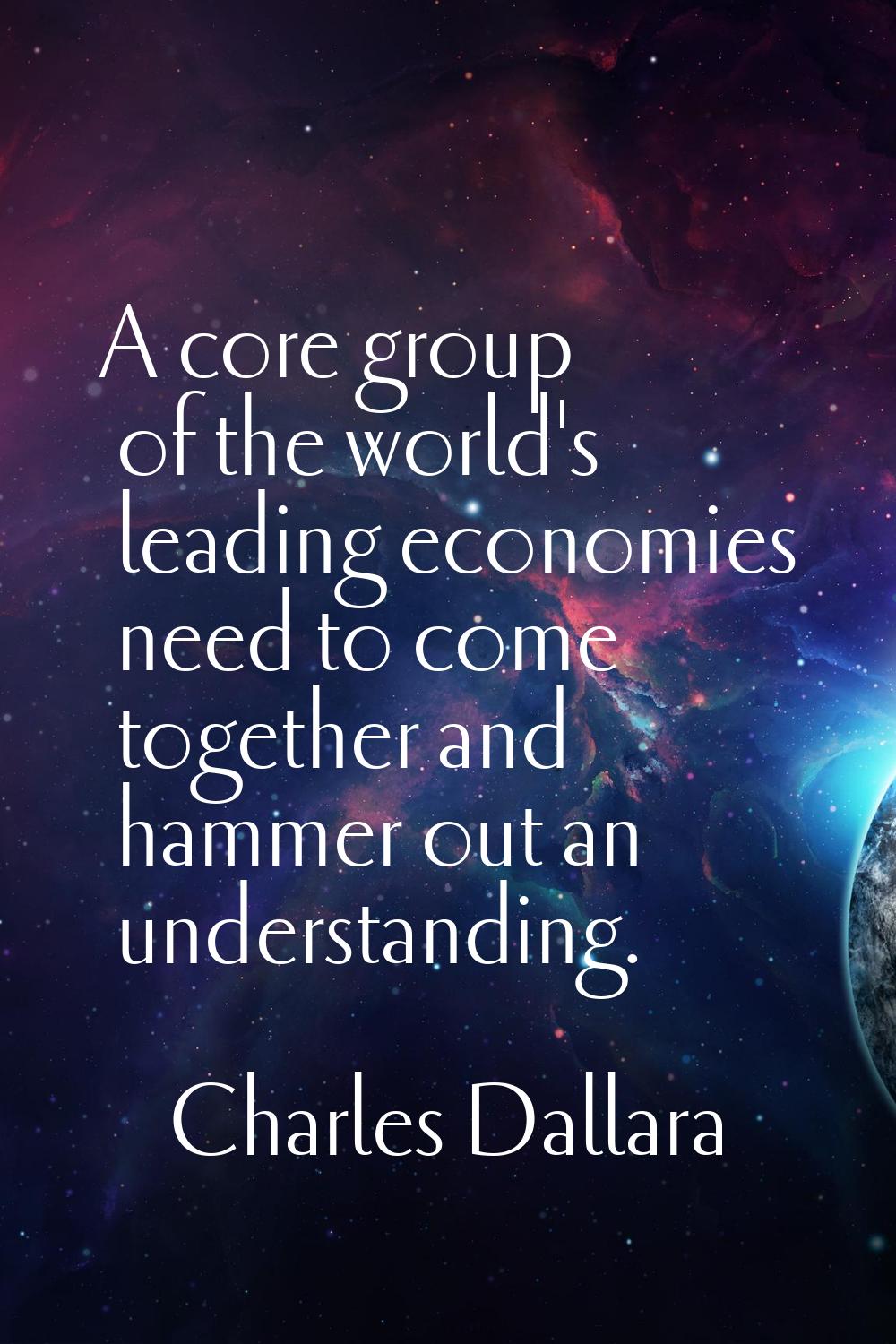 A core group of the world's leading economies need to come together and hammer out an understanding