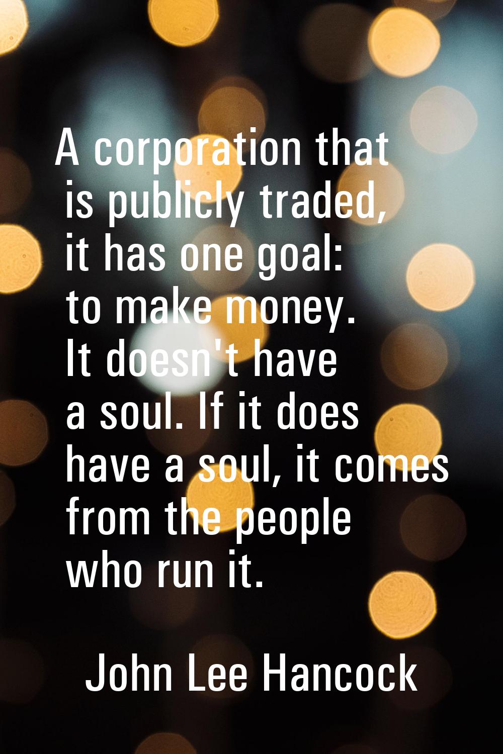 A corporation that is publicly traded, it has one goal: to make money. It doesn't have a soul. If i