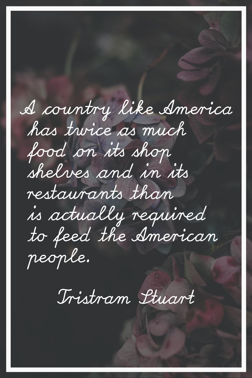 A country like America has twice as much food on its shop shelves and in its restaurants than is ac