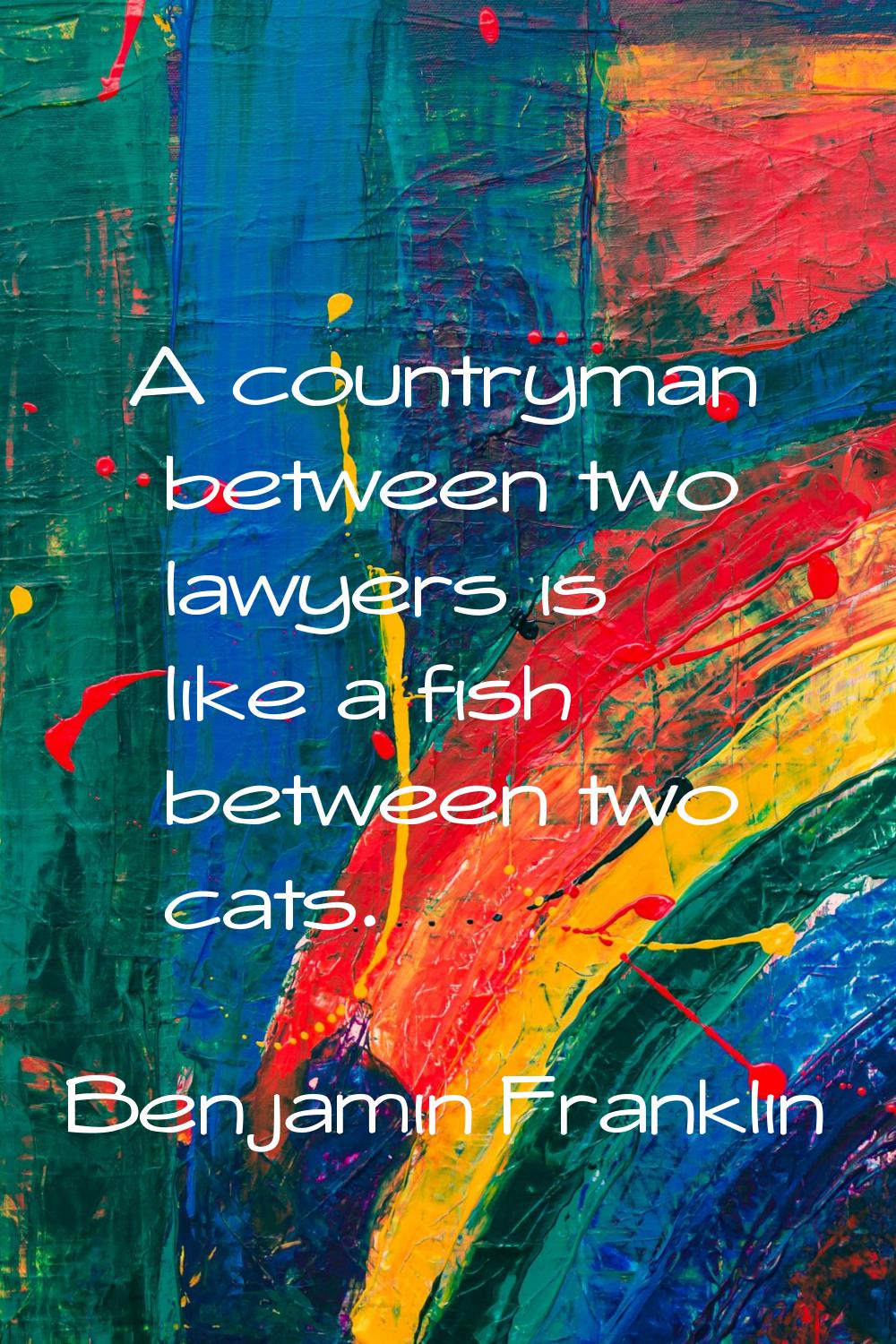 A countryman between two lawyers is like a fish between two cats.