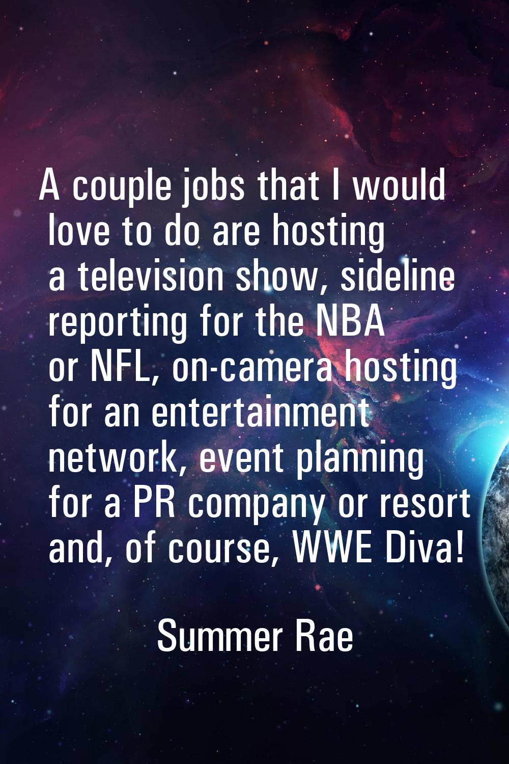 A couple jobs that I would love to do are hosting a television show, sideline reporting for the NBA