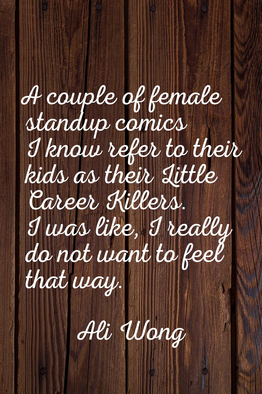 A couple of female standup comics I know refer to their kids as their Little Career Killers. I was 
