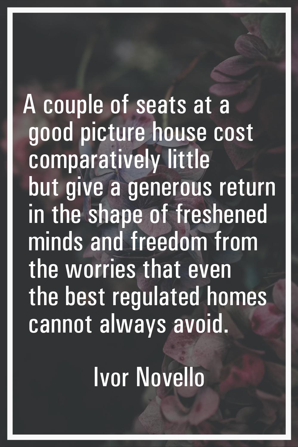 A couple of seats at a good picture house cost comparatively little but give a generous return in t
