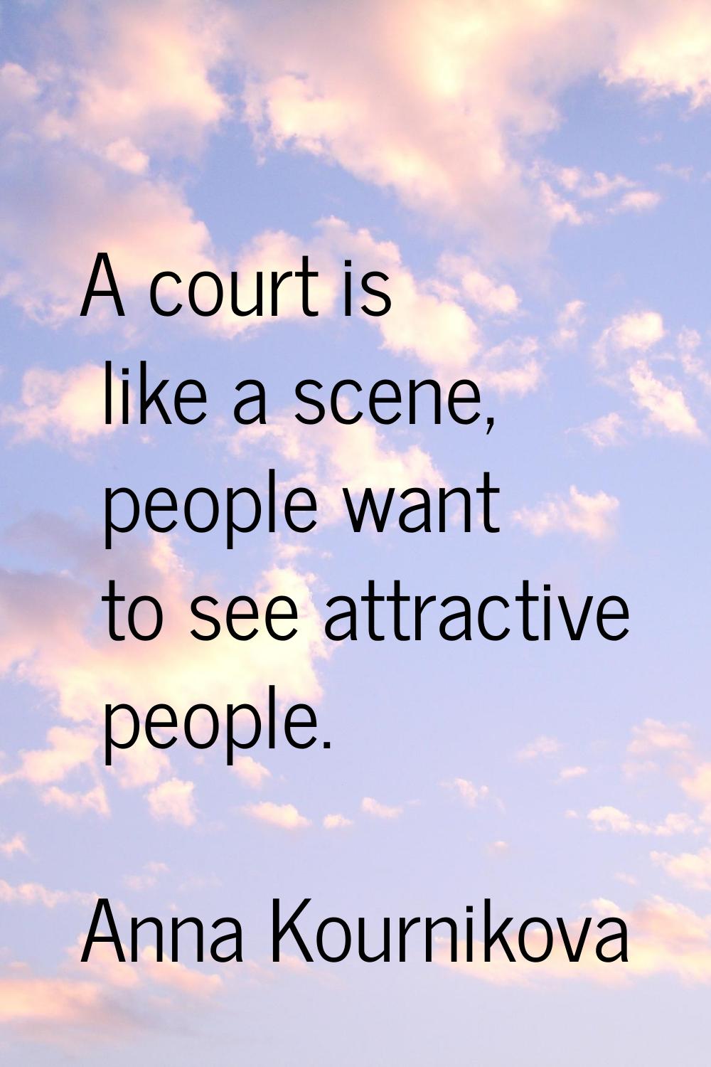 A court is like a scene, people want to see attractive people.