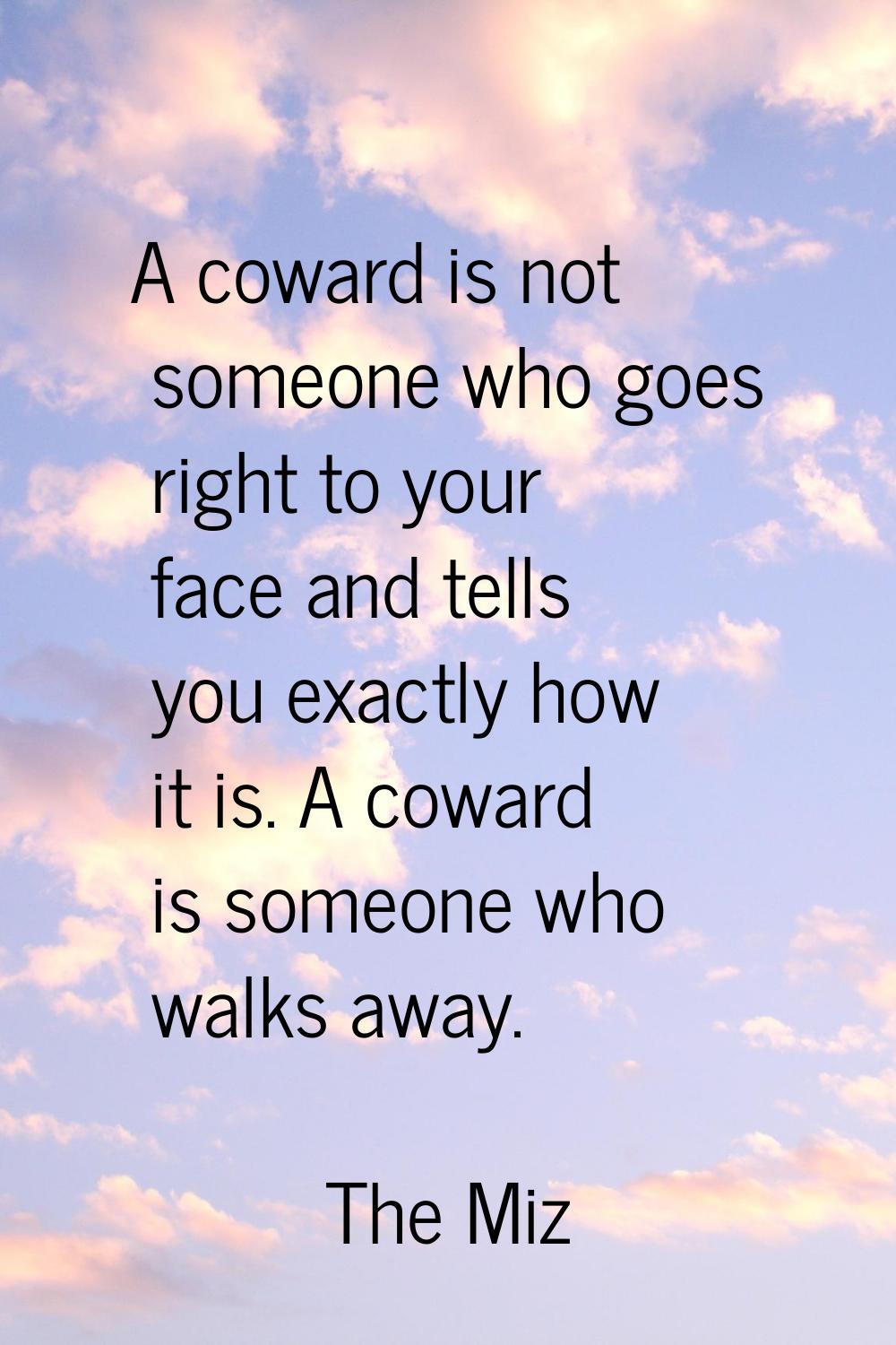A coward is not someone who goes right to your face and tells you exactly how it is. A coward is so