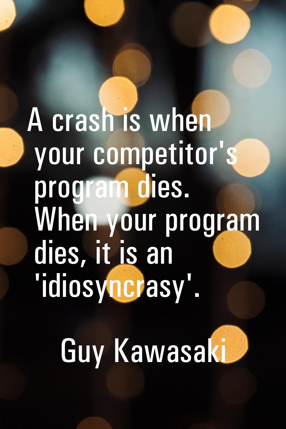 A crash is when your competitor's program dies. When your program dies, it is an 'idiosyncrasy'.