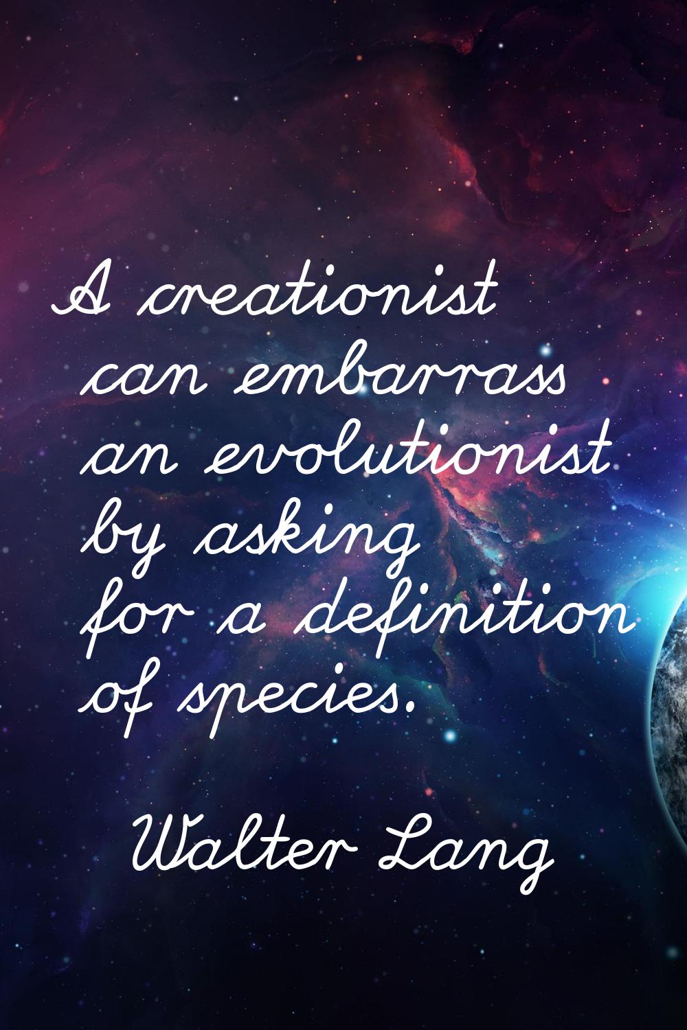 A creationist can embarrass an evolutionist by asking for a definition of species.