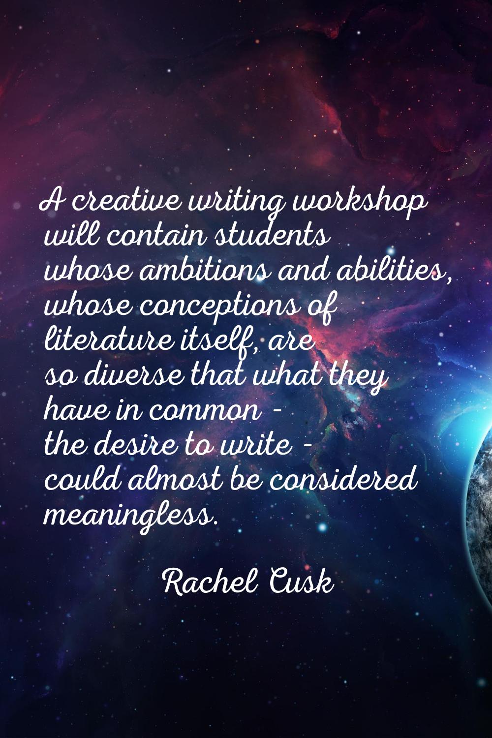 A creative writing workshop will contain students whose ambitions and abilities, whose conceptions 