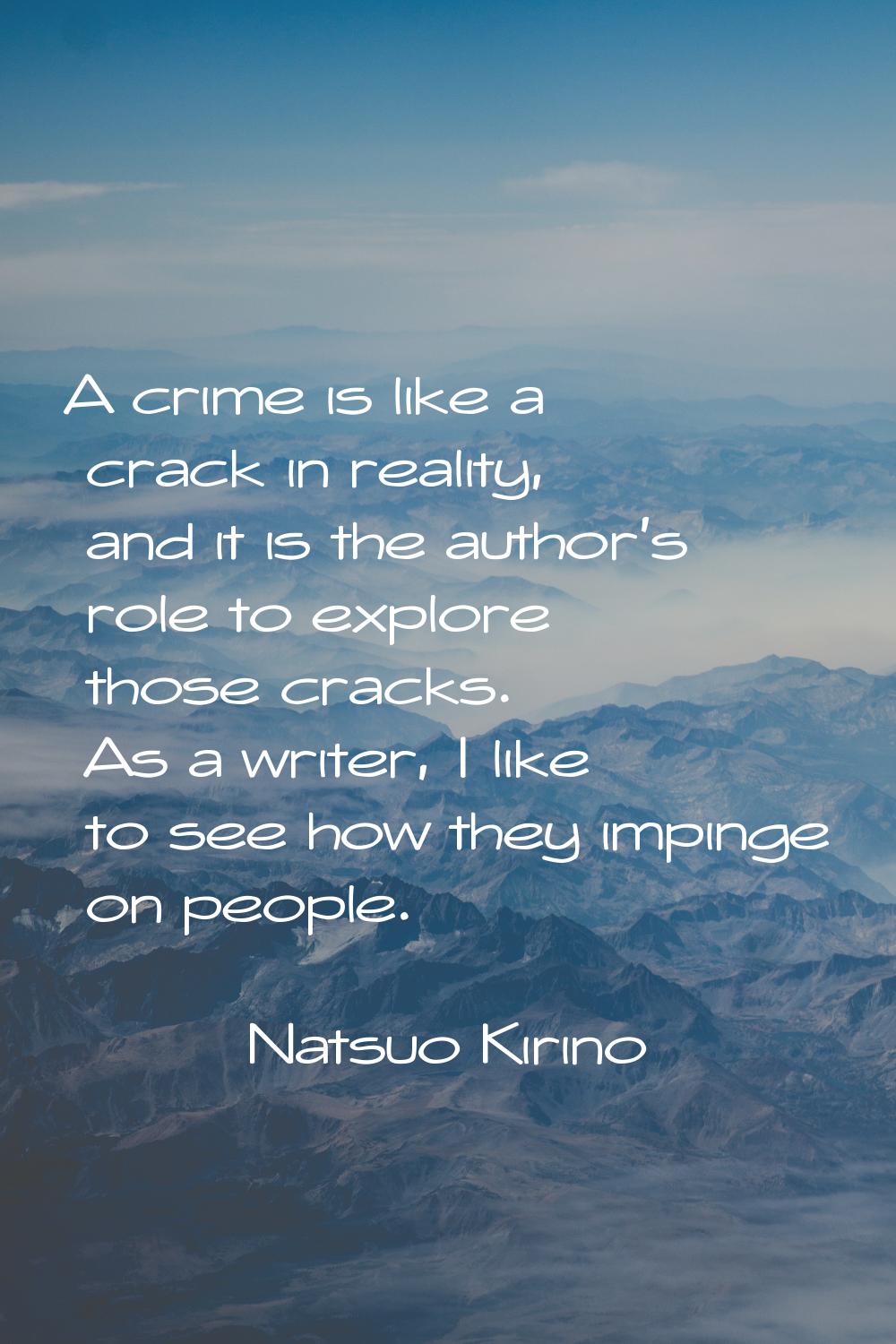 A crime is like a crack in reality, and it is the author's role to explore those cracks. As a write