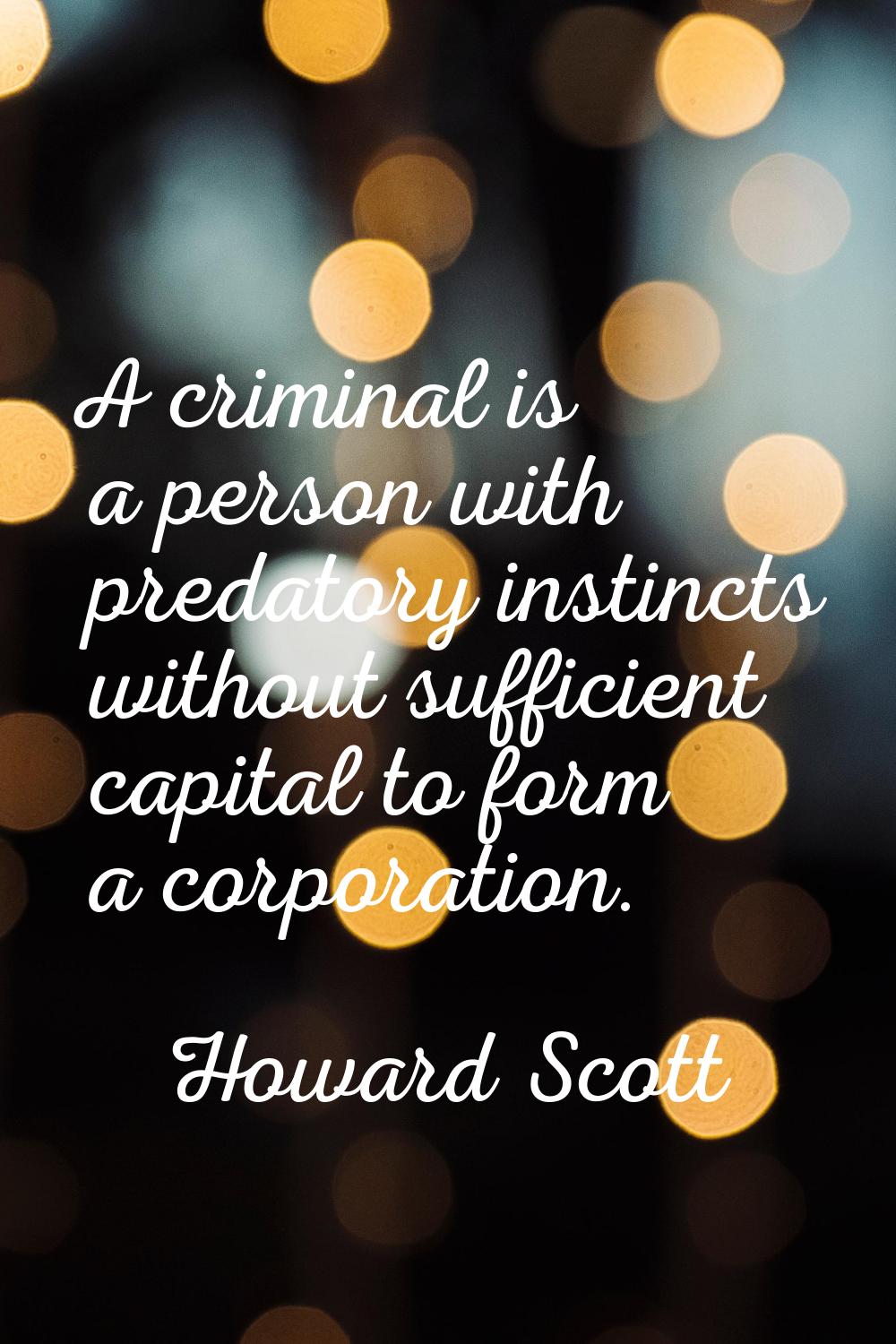 A criminal is a person with predatory instincts without sufficient capital to form a corporation.