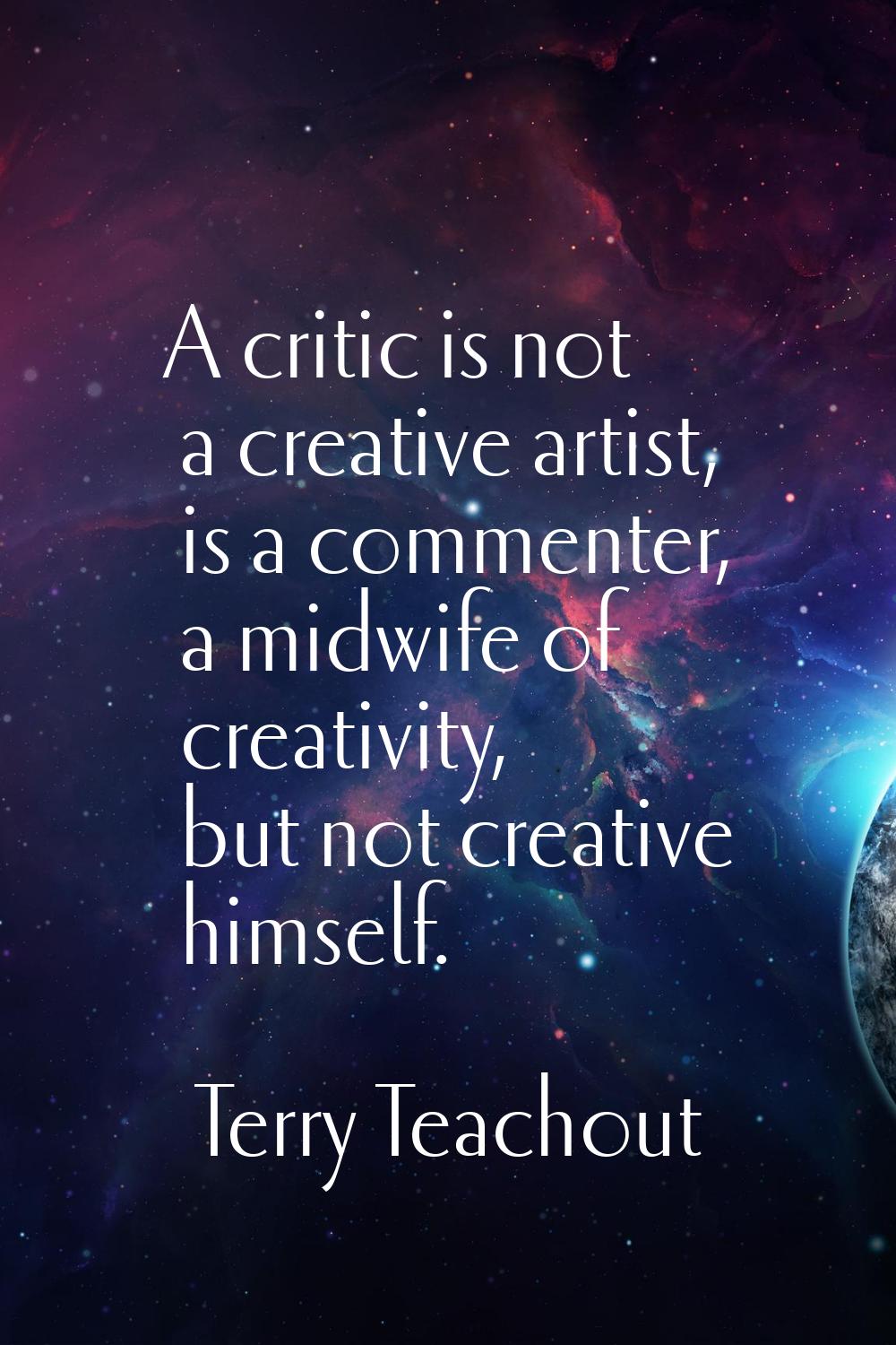 A critic is not a creative artist, is a commenter, a midwife of creativity, but not creative himsel