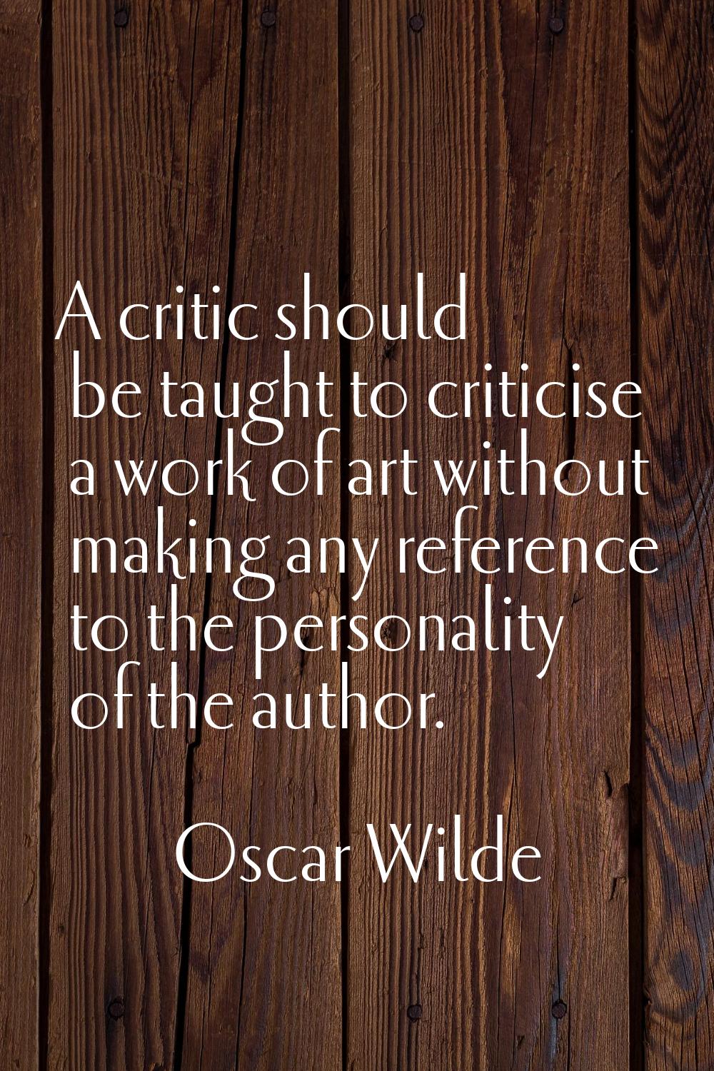 A critic should be taught to criticise a work of art without making any reference to the personalit