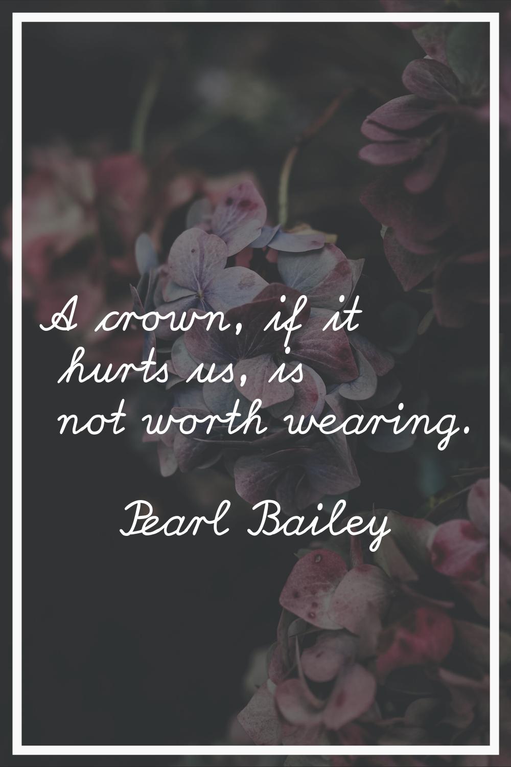 A crown, if it hurts us, is not worth wearing.