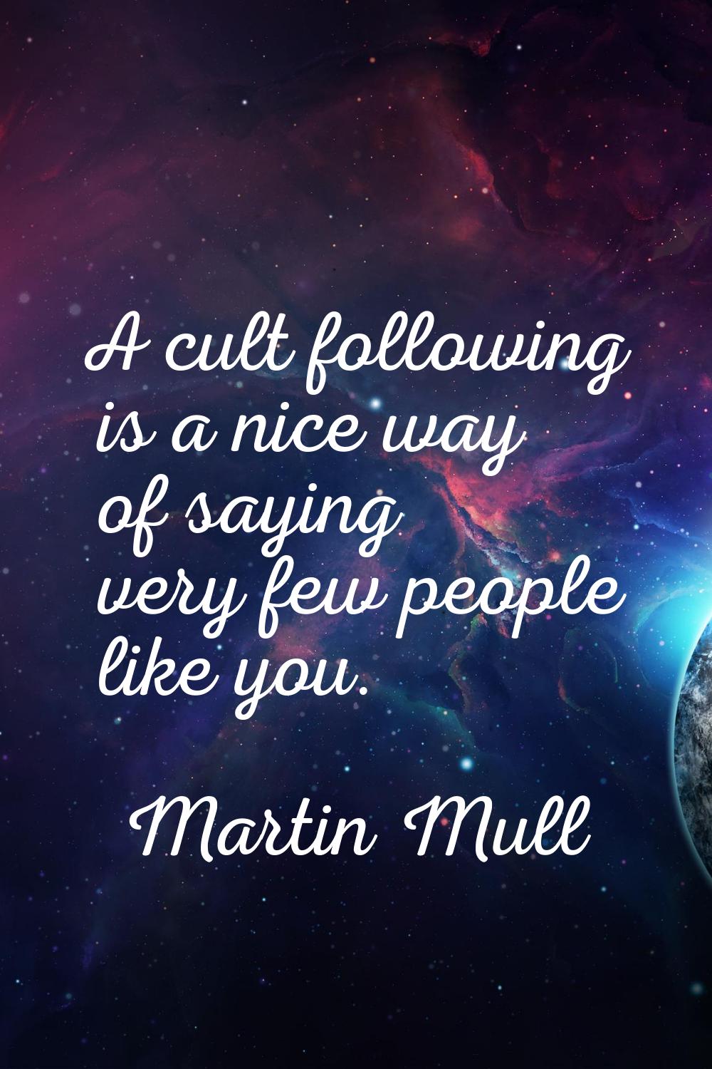 A cult following is a nice way of saying very few people like you.
