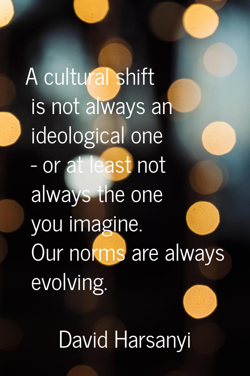A cultural shift is not always an ideological one - or at least not always the one you imagine. Our