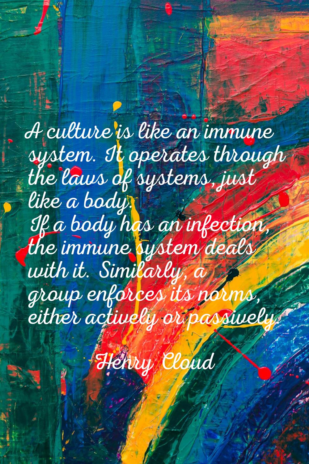 A culture is like an immune system. It operates through the laws of systems, just like a body. If a